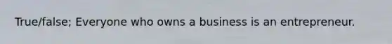 True/false; Everyone who owns a business is an entrepreneur.
