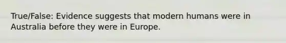 True/False: Evidence suggests that modern humans were in Australia before they were in Europe.