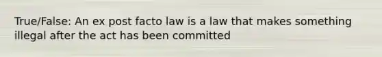 True/False: An ex post facto law is a law that makes something illegal after the act has been committed