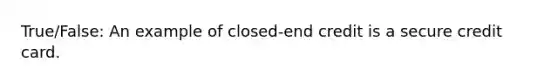 True/False: An example of closed-end credit is a secure credit card.