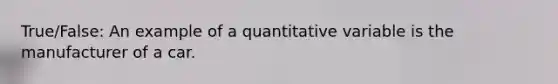 True/False: An example of a quantitative variable is the manufacturer of a car.