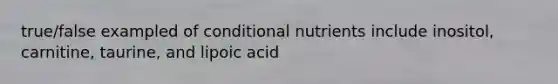 true/false exampled of conditional nutrients include inositol, carnitine, taurine, and lipoic acid