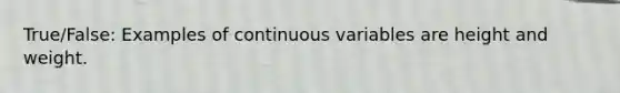 True/False: Examples of continuous variables are height and weight.