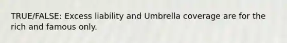 TRUE/FALSE: Excess liability and Umbrella coverage are for the rich and famous only.