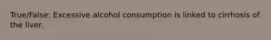 True/False: Excessive alcohol consumption is linked to cirrhosis of the liver.