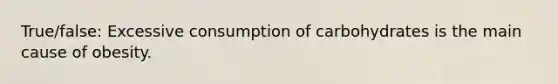 True/false: Excessive consumption of carbohydrates is the main cause of obesity.