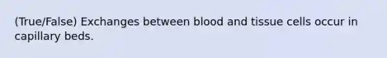 (True/False) Exchanges between blood and tissue cells occur in capillary beds.