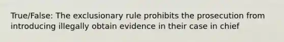 True/False: The exclusionary rule prohibits the prosecution from introducing illegally obtain evidence in their case in chief