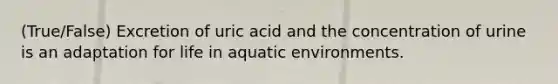 (True/False) Excretion of uric acid and the concentration of urine is an adaptation for life in aquatic environments.