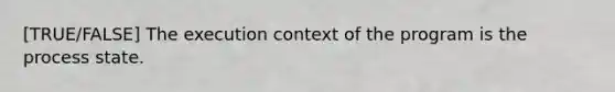 [TRUE/FALSE] The execution context of the program is the process state.