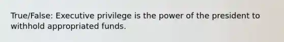 True/False: Executive privilege is the power of the president to withhold appropriated funds.