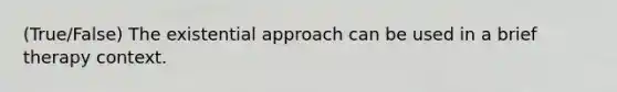 (True/False) The existential approach can be used in a brief therapy context.