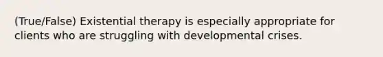 (True/False) Existential therapy is especially appropriate for clients who are struggling with developmental crises.