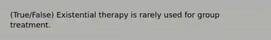 (True/False) Existential therapy is rarely used for group treatment.