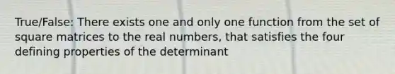 True/False: There exists one and only one function from the set of square matrices to the real numbers, that satisfies the four defining properties of the determinant