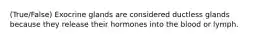 (True/False) Exocrine glands are considered ductless glands because they release their hormones into the blood or lymph.