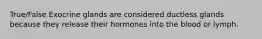 True/False Exocrine glands are considered ductless glands because they release their hormones into the blood or lymph.