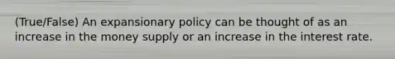 (True/False) An expansionary policy can be thought of as an increase in the money supply or an increase in the interest rate.