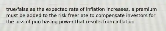 true/false as the expected rate of inflation increases, a premium must be added to the risk freer ate to compensate investors for the loss of purchasing power that results from inflation