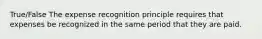 True/False The expense recognition principle requires that expenses be recognized in the same period that they are paid.