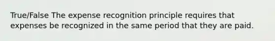 True/False The expense recognition principle requires that expenses be recognized in the same period that they are paid.