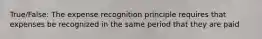 True/False: The expense recognition principle requires that expenses be recognized in the same period that they are paid