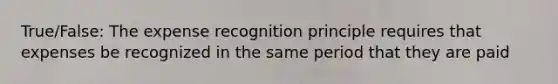 True/False: The expense recognition principle requires that expenses be recognized in the same period that they are paid