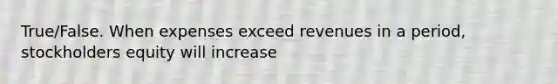 True/False. When expenses exceed revenues in a period, stockholders equity will increase