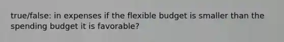 true/false: in expenses if the flexible budget is smaller than the spending budget it is favorable?