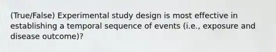 (True/False) Experimental study design is most effective in establishing a temporal sequence of events (i.e., exposure and disease outcome)?