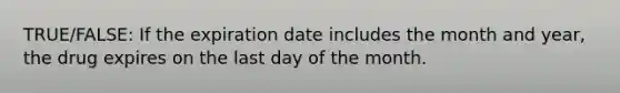 TRUE/FALSE: If the expiration date includes the month and year, the drug expires on the last day of the month.