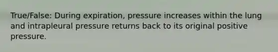 True/False: During expiration, pressure increases within the lung and intrapleural pressure returns back to its original positive pressure.