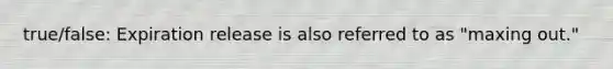 true/false: Expiration release is also referred to as "maxing out."