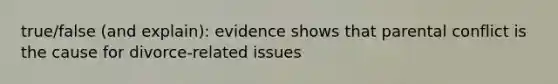 true/false (and explain): evidence shows that parental conflict is the cause for divorce-related issues