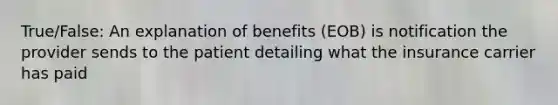 True/False: An explanation of benefits (EOB) is notification the provider sends to the patient detailing what the insurance carrier has paid