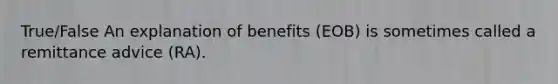 True/False An explanation of benefits (EOB) is sometimes called a remittance advice (RA).