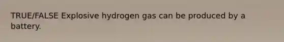 TRUE/FALSE Explosive hydrogen gas can be produced by a battery.