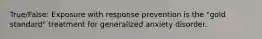 True/False: Exposure with response prevention is the "gold standard" treatment for generalized anxiety disorder.