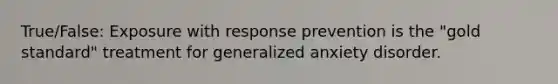 True/False: Exposure with response prevention is the "gold standard" treatment for generalized anxiety disorder.