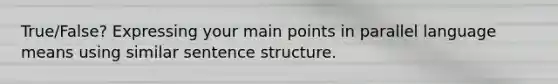 True/False? Expressing your main points in parallel language means using similar sentence structure.