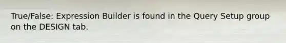 True/False: Expression Builder is found in the Query Setup group on the DESIGN tab.