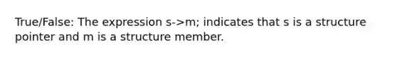 True/False: The expression s->m; indicates that s is a structure pointer and m is a structure member.