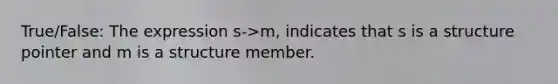 True/False: The expression s->m, indicates that s is a structure pointer and m is a structure member.