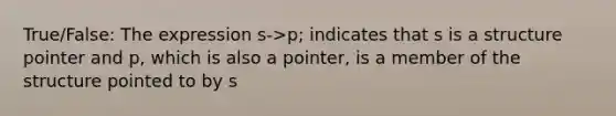 True/False: The expression s->p; indicates that s is a structure pointer and p, which is also a pointer, is a member of the structure pointed to by s