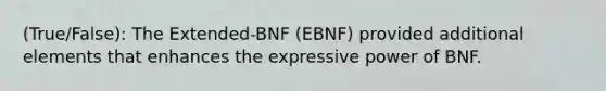 (True/False): The Extended-BNF (EBNF) provided additional elements that enhances the expressive power of BNF.