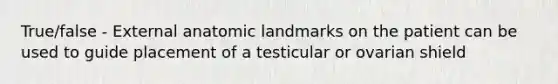 True/false - External anatomic landmarks on the patient can be used to guide placement of a testicular or ovarian shield