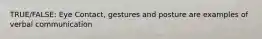 TRUE/FALSE: Eye Contact, gestures and posture are examples of verbal communication