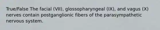 True/False The facial (VII), glossopharyngeal (IX), and vagus (X) nerves contain postganglionic fibers of the parasympathetic nervous system.