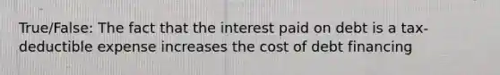 True/False: The fact that the interest paid on debt is a tax-deductible expense increases the cost of debt financing