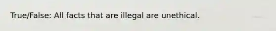 True/False: All facts that are illegal are unethical.